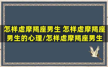 怎样虐摩羯座男生 怎样虐摩羯座男生的心理/怎样虐摩羯座男生 怎样虐摩羯座男生的心理-我的网站